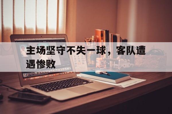主场坚守不失一球，客队遭遇惨败